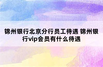 锦州银行北京分行员工待遇 锦州银行vip会员有什么待遇